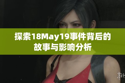 探索18May19事件背后的故事与影响分析