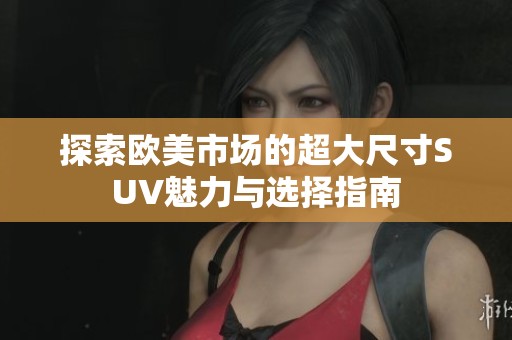 探索欧美市场的超大尺寸SUV魅力与选择指南