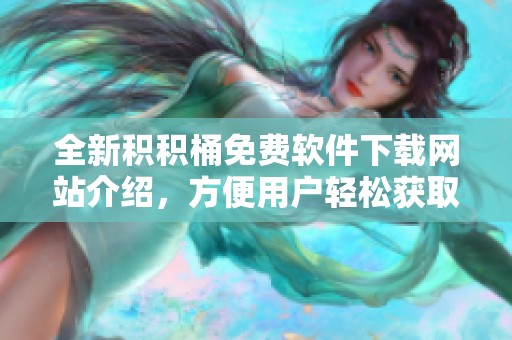 全新积积桶免费软件下载网站介绍，方便用户轻松获取资源