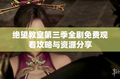 绝望教室第三季全剧免费观看攻略与资源分享