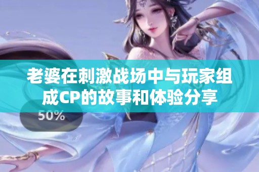 老婆在刺激战场中与玩家组成CP的故事和体验分享