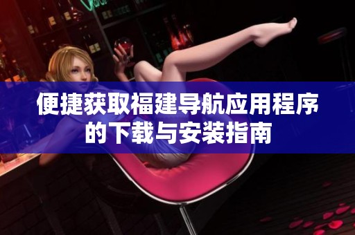 便捷获取福建导航应用程序的下载与安装指南