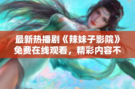 最新热播剧《辣妹子影院》免费在线观看，精彩内容不容错过