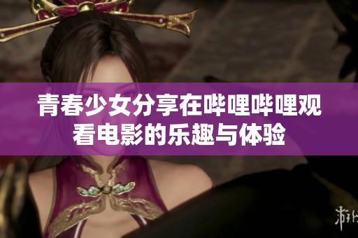 青春少女分享在哔哩哔哩观看电影的乐趣与体验