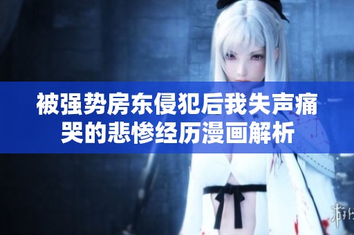 被强势房东侵犯后我失声痛哭的悲惨经历漫画解析
