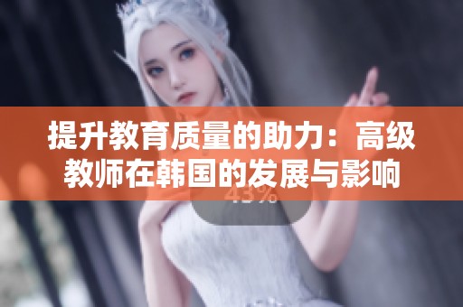 提升教育质量的助力：高级教师在韩国的发展与影响