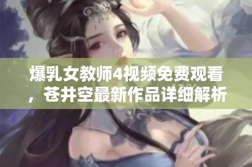 爆乳女教师4视频免费观看，苍井空最新作品详细解析与推荐