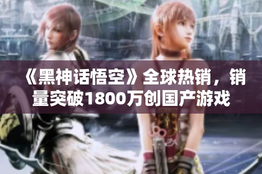《黑神话悟空》全球热销，销量突破1800万创国产游戏新高