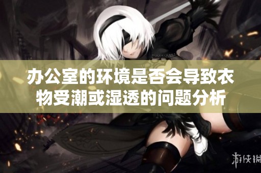 办公室的环境是否会导致衣物受潮或湿透的问题分析