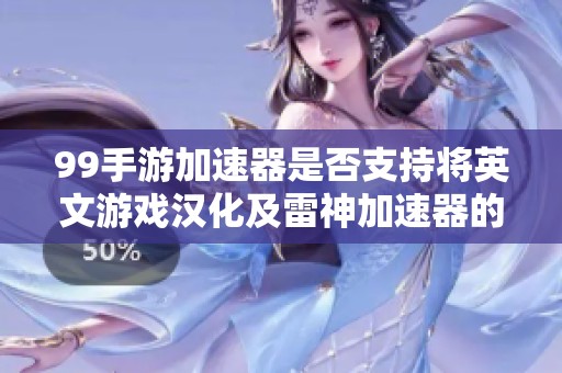 99手游加速器是否支持将英文游戏汉化及雷神加速器的翻译功能解析