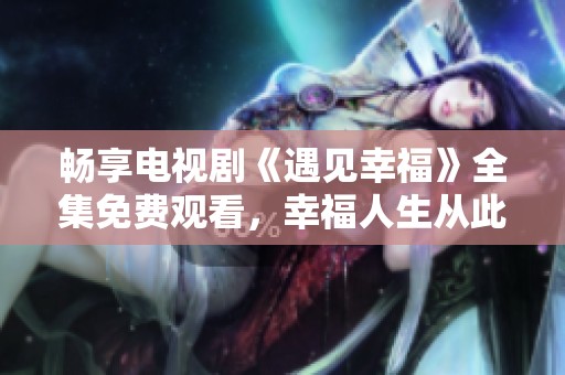 畅享电视剧《遇见幸福》全集免费观看，幸福人生从此开启