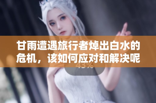 甘雨遭遇旅行者焯出白水的危机，该如何应对和解决呢