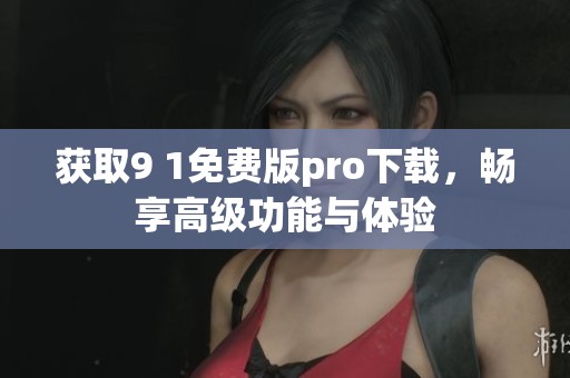 获取9 1免费版pro下载，畅享高级功能与体验