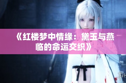 《红楼梦中情缘：黛玉与燕临的命运交织》