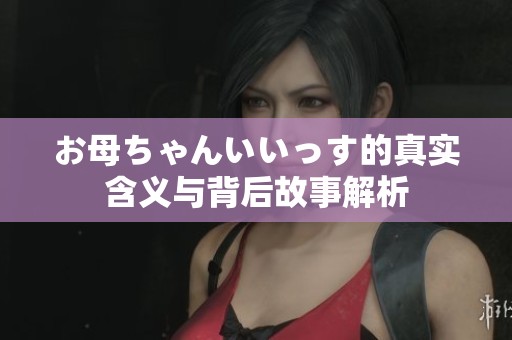 お母ちゃんいいっす的真实含义与背后故事解析