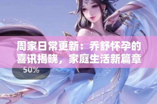 周家日常更新：乔舒怀孕的喜讯揭晓，家庭生活新篇章开启
