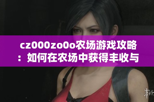  cz000zo0o农场游戏攻略：如何在农场中获得丰收与乐趣