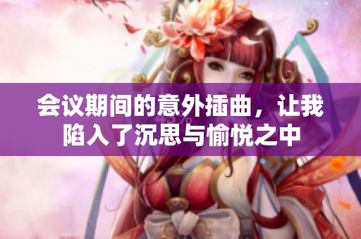 会议期间的意外插曲，让我陷入了沉思与愉悦之中