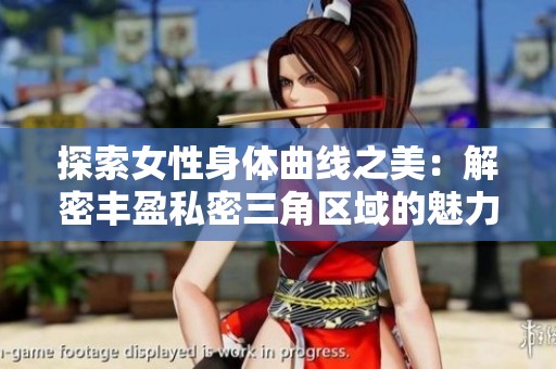 探索女性身体曲线之美：解密丰盈私密三角区域的魅力与关怀