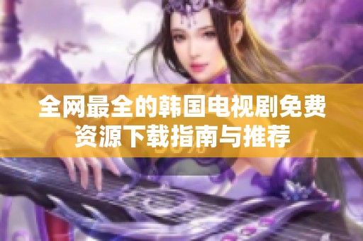全网最全的韩国电视剧免费资源下载指南与推荐