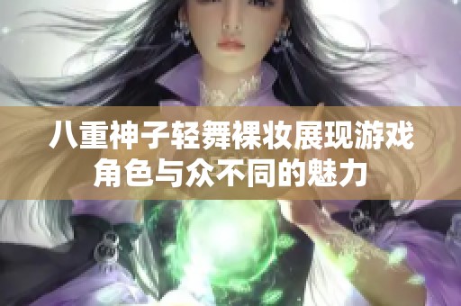 八重神子轻舞裸妆展现游戏角色与众不同的魅力