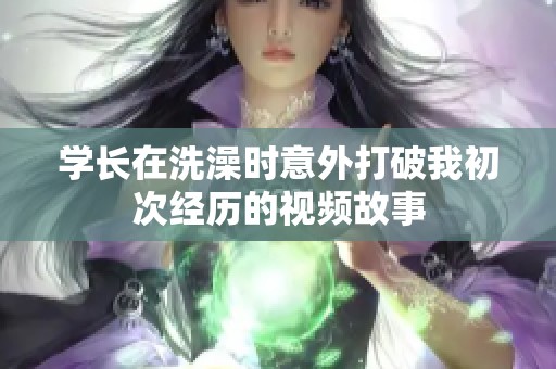 学长在洗澡时意外打破我初次经历的视频故事