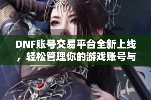 DNF账号交易平台全新上线，轻松管理你的游戏账号与毕业信息