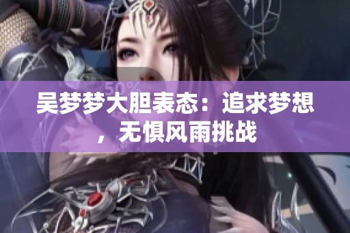 吴梦梦大胆表态：追求梦想，无惧风雨挑战