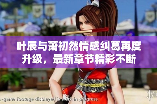 叶辰与萧初然情感纠葛再度升级，最新章节精彩不断