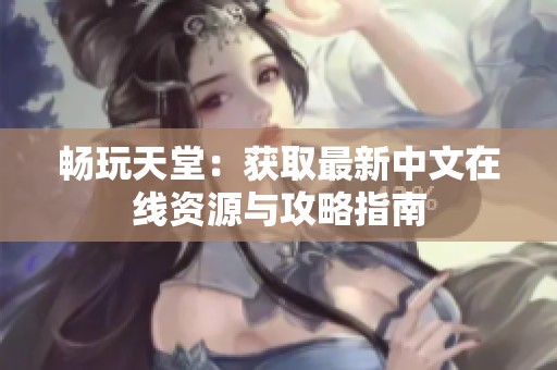 畅玩天堂：获取最新中文在线资源与攻略指南