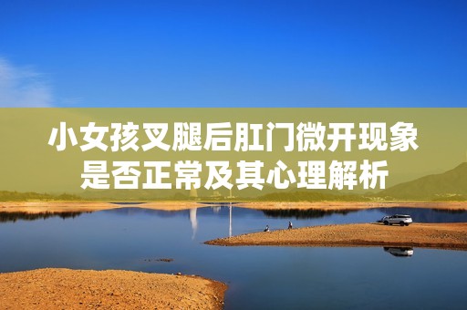 小女孩叉腿后肛门微开现象是否正常及其心理解析