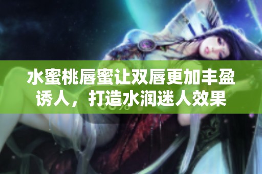 水蜜桃唇蜜让双唇更加丰盈诱人，打造水润迷人效果