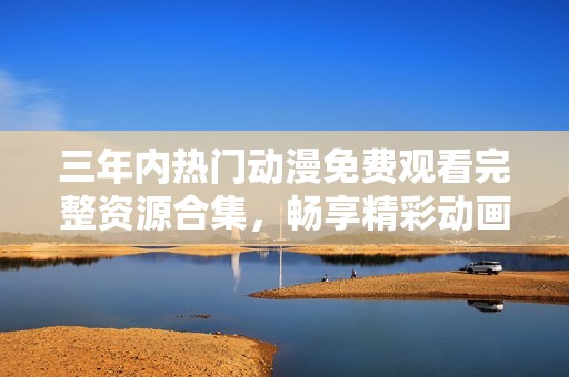 三年内热门动漫免费观看完整资源合集，畅享精彩动画之旅