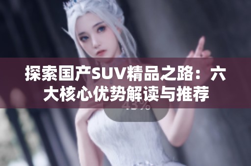 探索国产SUV精品之路：六大核心优势解读与推荐