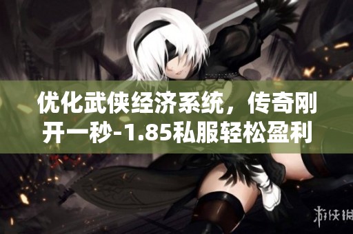 优化武侠经济系统，传奇刚开一秒-1.85私服轻松盈利新攻略推荐