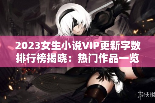 2023女生小说VIP更新字数排行榜揭晓：热门作品一览