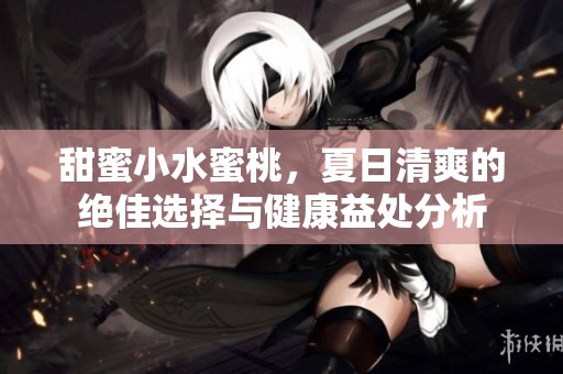 甜蜜小水蜜桃，夏日清爽的绝佳选择与健康益处分析