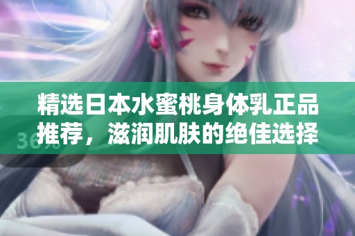 精选日本水蜜桃身体乳正品推荐，滋润肌肤的绝佳选择
