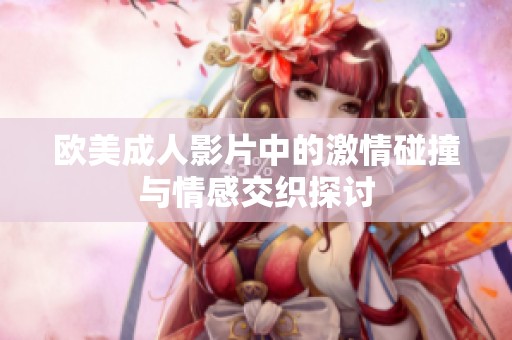 欧美成人影片中的激情碰撞与情感交织探讨