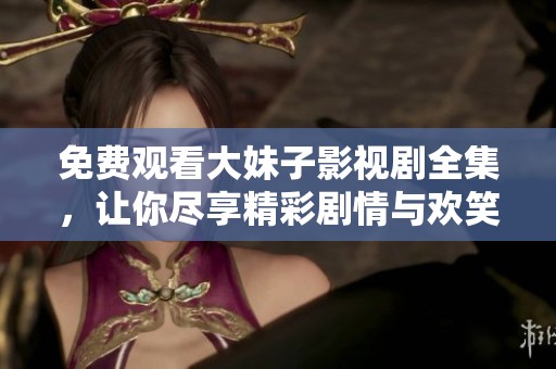 免费观看大妹子影视剧全集，让你尽享精彩剧情与欢笑互动