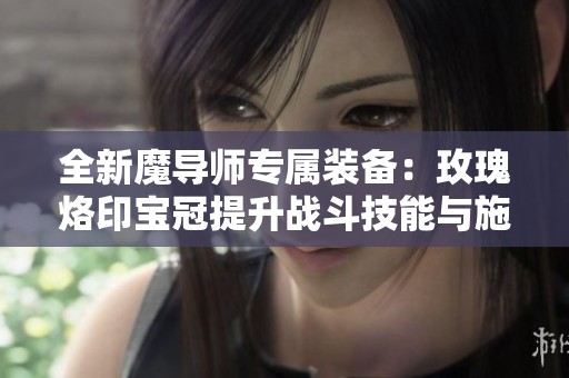 全新魔导师专属装备：玫瑰烙印宝冠提升战斗技能与施法速度