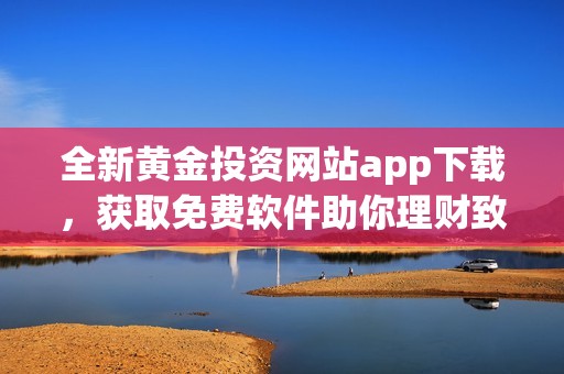 全新黄金投资网站app下载，获取免费软件助你理财致富