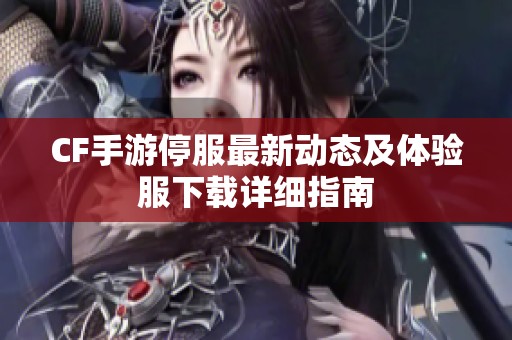 CF手游停服最新动态及体验服下载详细指南