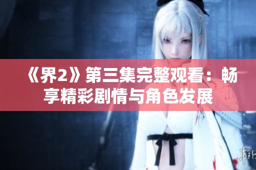 《界2》第三集完整观看：畅享精彩剧情与角色发展