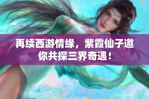 再续西游情缘，紫霞仙子邀你共探三界奇遇！