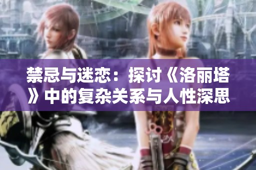 禁忌与迷恋：探讨《洛丽塔》中的复杂关系与人性深思
