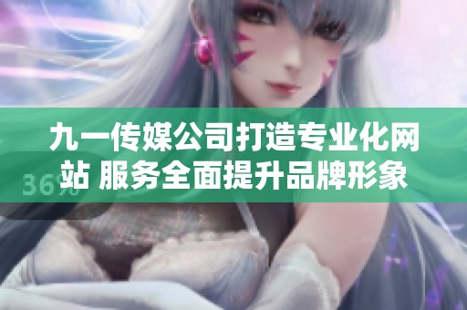 九一传媒公司打造专业化网站 服务全面提升品牌形象