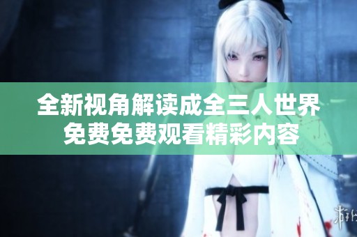 全新视角解读成全三人世界 免费免费观看精彩内容
