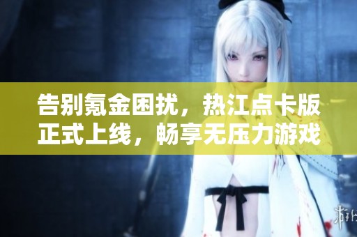 告别氪金困扰，热江点卡版正式上线，畅享无压力游戏体验