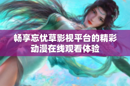 畅享忘忧草影视平台的精彩动漫在线观看体验